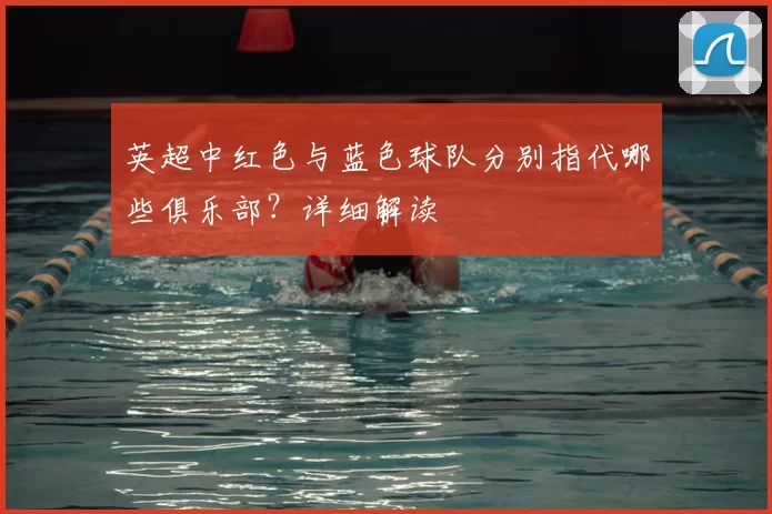 英超中红色与蓝色球队分别指代哪些俱乐部？详细解读