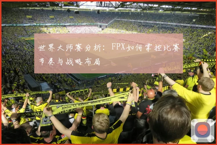 世界大师赛分析：FPX如何掌控比赛节奏与战略布局