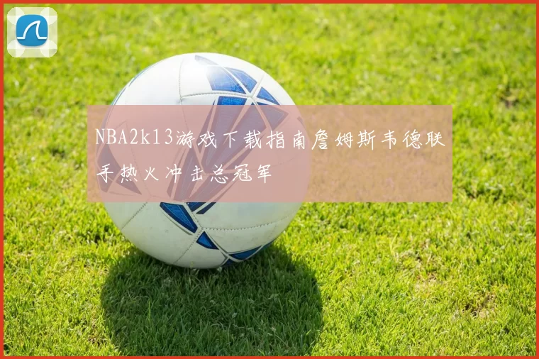 NBA2k13游戏下载指南詹姆斯韦德联手热火冲击总冠军