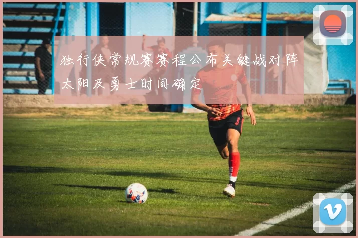 独行侠常规赛赛程公布关键战对阵太阳及勇士时间确定