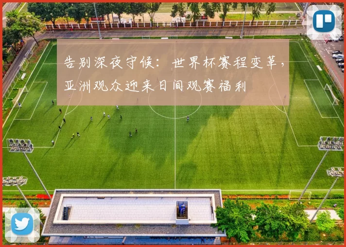 告别深夜守候：世界杯赛程变革，亚洲观众迎来日间观赛福利