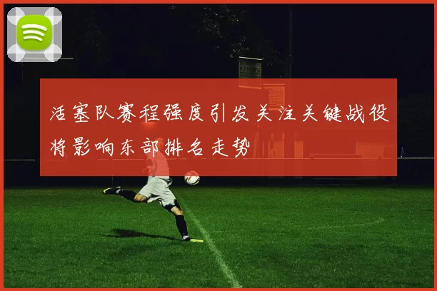 活塞队赛程强度引发关注关键战役将影响东部排名走势