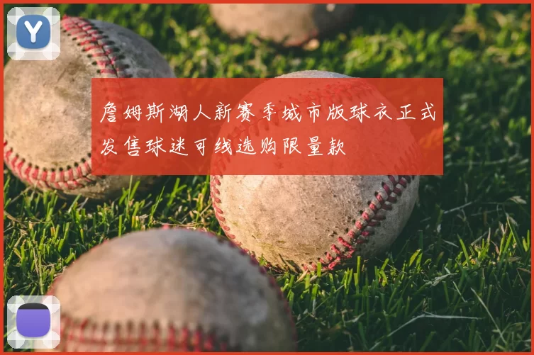 詹姆斯湖人新赛季城市版球衣正式发售球迷可线选购限量款