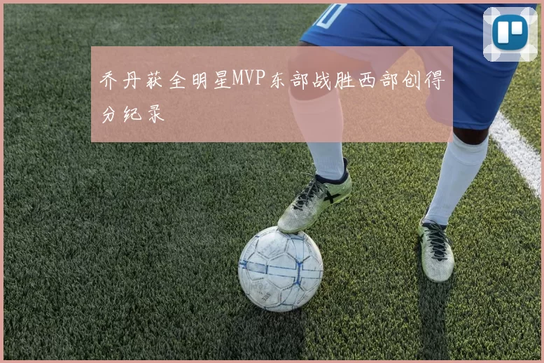 乔丹获全明星MVP东部战胜西部创得分纪录