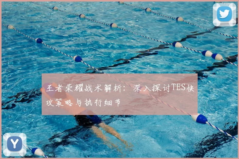 王者荣耀战术解析：深入探讨TES快攻策略与执行细节