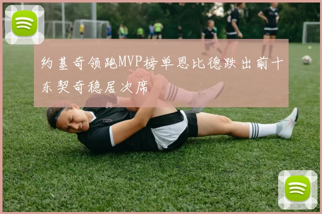 约基奇领跑MVP榜单恩比德跌出前十东契奇稳居次席