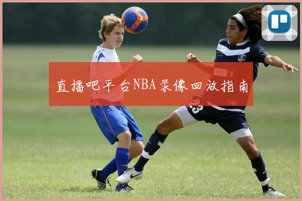 直播吧平台NBA录像回放指南