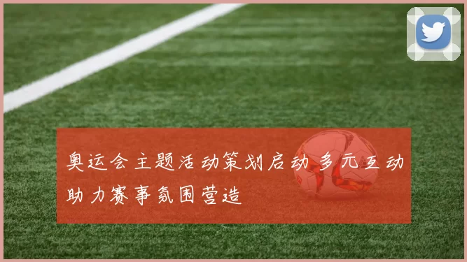 奥运会主题活动策划启动 多元互动助力赛事氛围营造