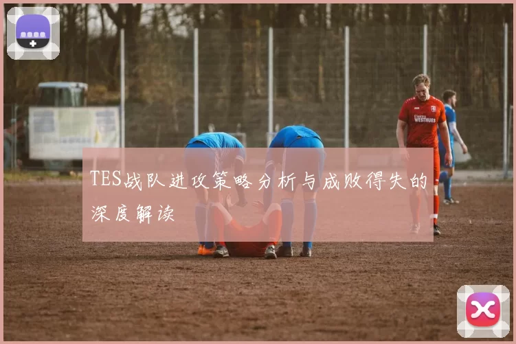 TES战队进攻策略分析与成败得失的深度解读