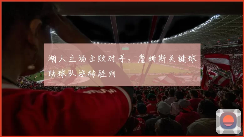 湖人主场击败对手，詹姆斯关键球助球队逆转胜利