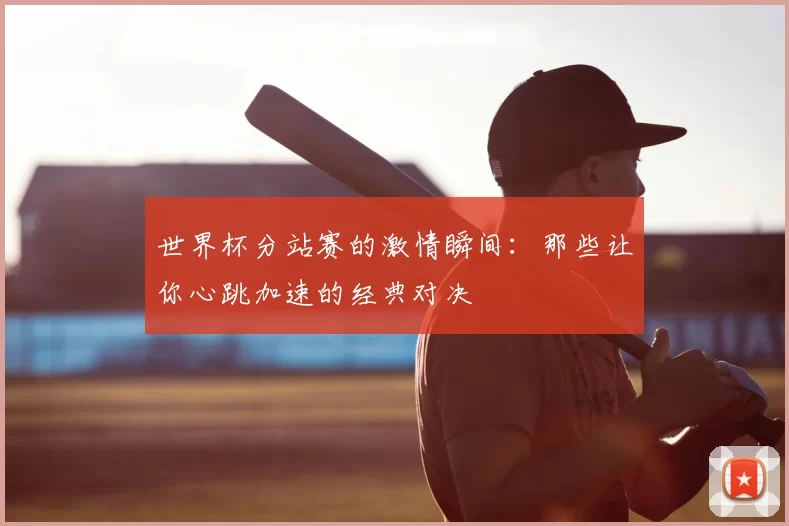 世界杯分站赛的激情瞬间：那些让你心跳加速的经典对决