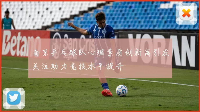 南京乒乓球队心理素质创新高引发关注助力竞技水平提升