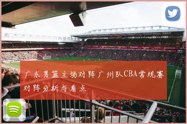 广东男篮主场对阵广州队CBA常规赛对阵分析与看点