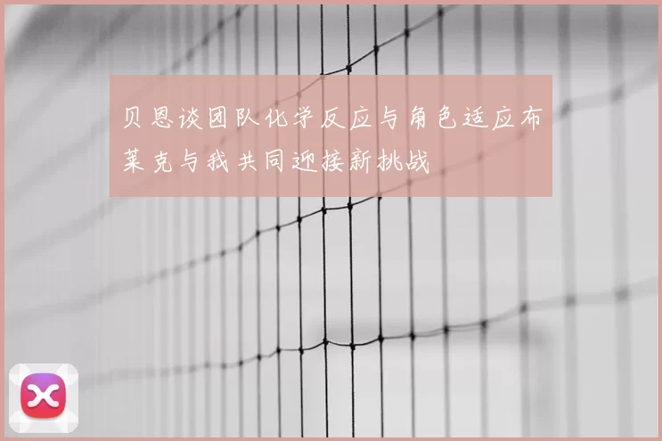 贝恩谈团队化学反应与角色适应布莱克与我共同迎接新挑战