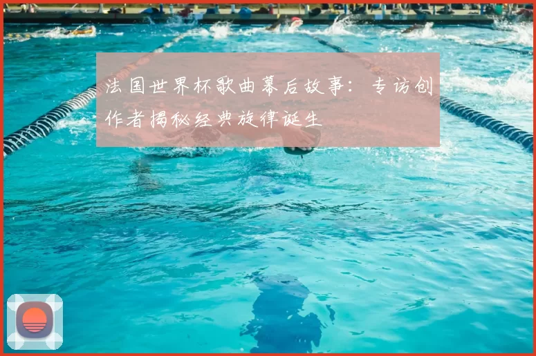 法国世界杯歌曲幕后故事：专访创作者揭秘经典旋律诞生