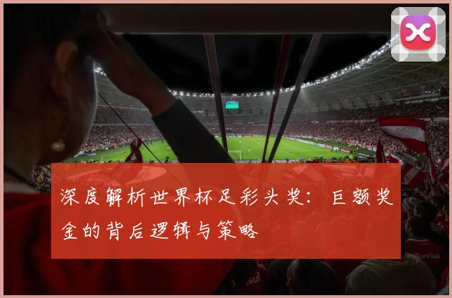 深度解析世界杯足彩头奖：巨额奖金的背后逻辑与策略