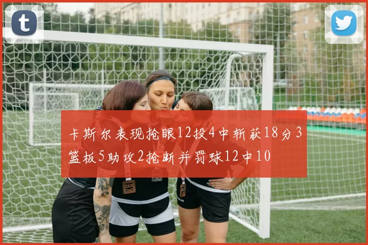 卡斯尔表现抢眼12投4中斩获18分3篮板5助攻2抢断并罚球12中10