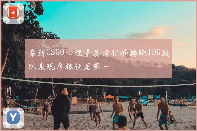 最新CSGO心理素质排行榜揭晓JDG战队表现卓越位居第一