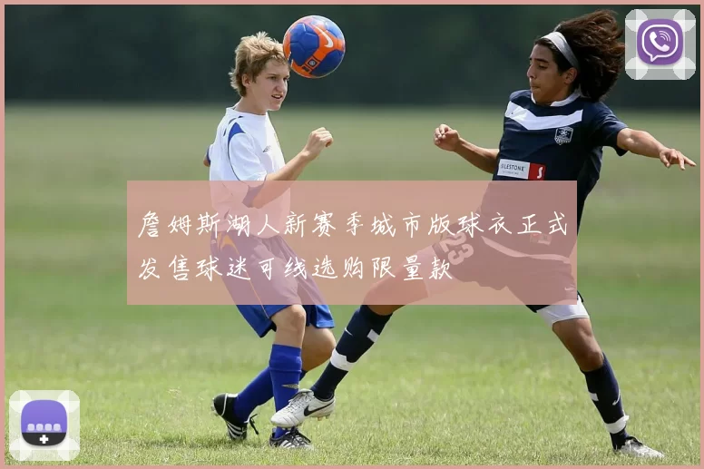 詹姆斯湖人新赛季城市版球衣正式发售球迷可线选购限量款