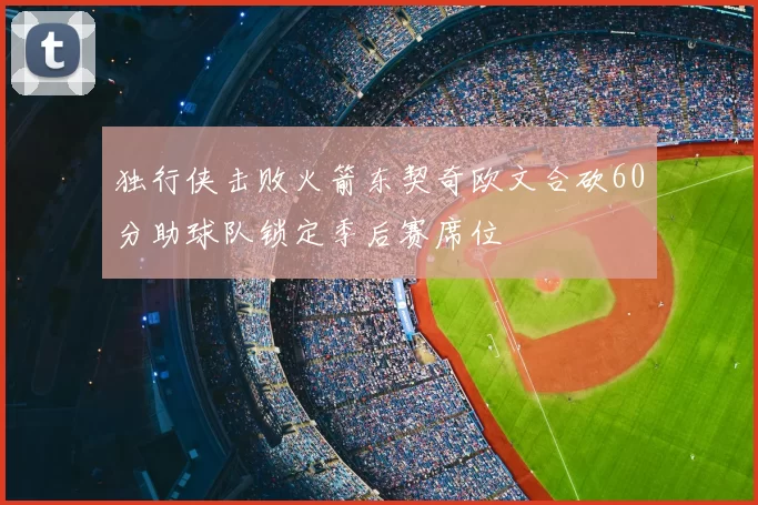 独行侠击败火箭东契奇欧文合砍60分助球队锁定季后赛席位