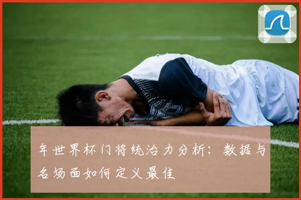 年世界杯门将统治力分析：数据与名场面如何定义最佳