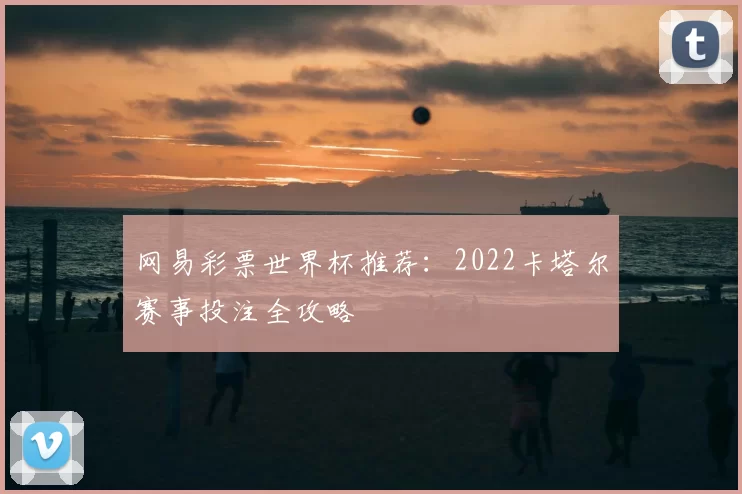 网易彩票世界杯推荐:2022卡塔尔赛事投注全攻略