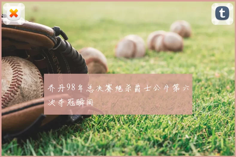 乔丹98年总决赛绝杀爵士公牛第六次夺冠瞬间
