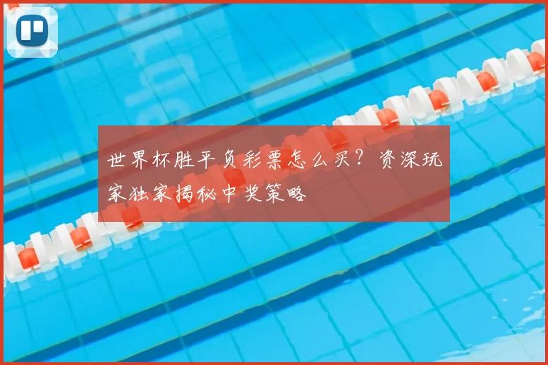 世界杯胜平负彩票怎么买?资深玩家独家揭秘中奖策略