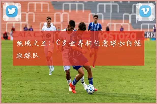 绝境之王：C罗世界杯任意球如何拯救球队