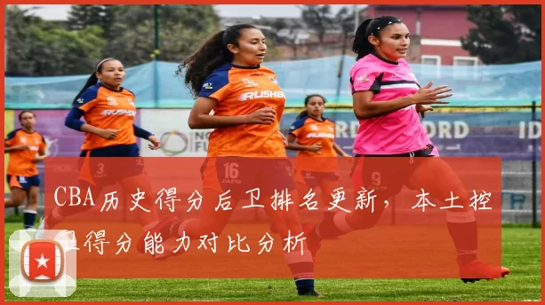 CBA历史得分后卫排名更新，本土控卫得分能力对比分析