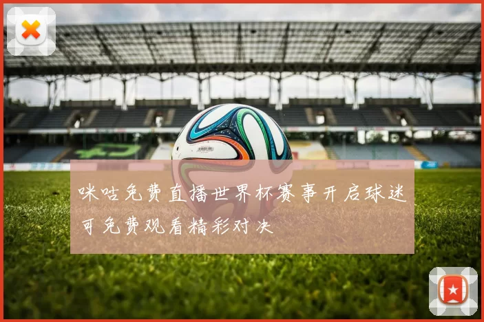 咪咕免费直播世界杯赛事开启球迷可免费观看精彩对决