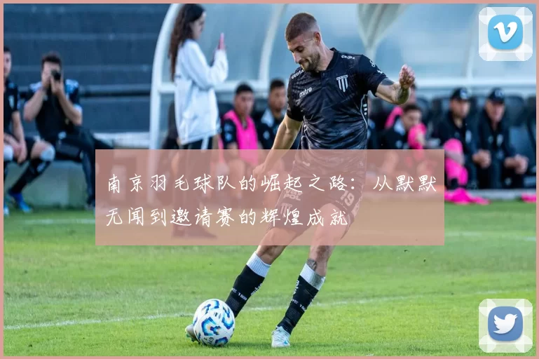 南京羽毛球队的崛起之路：从默默无闻到邀请赛的辉煌成就