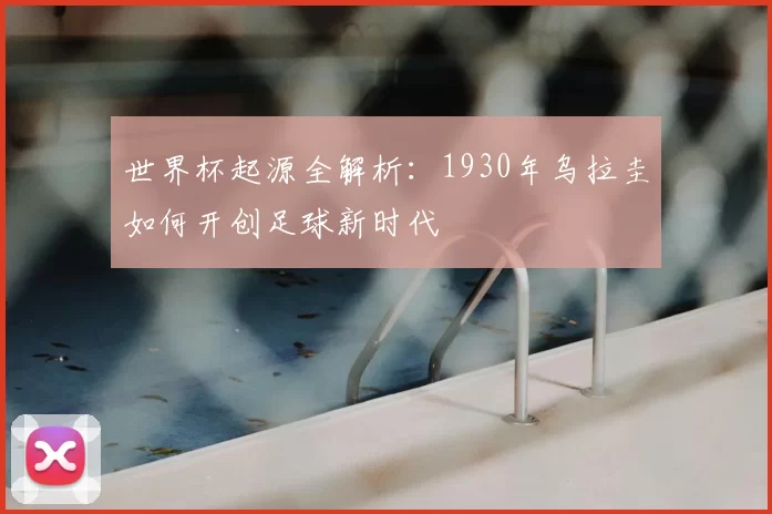 世界杯起源全解析：1930年乌拉圭如何开创足球新时代