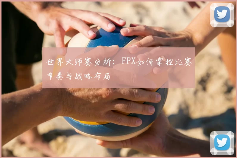 世界大师赛分析：FPX如何掌控比赛节奏与战略布局