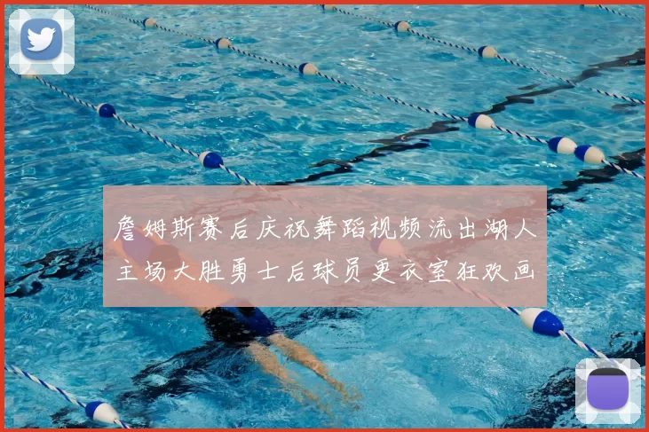 詹姆斯赛后庆祝舞蹈视频流出湖人主场大胜勇士后球员更衣室狂欢画面