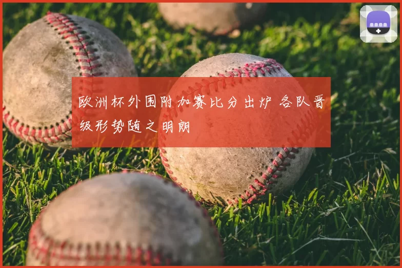 欧洲杯外围附加赛比分出炉 各队晋级形势随之明朗