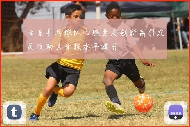 南京乒乓球队心理素质创新高引发关注助力竞技水平提升