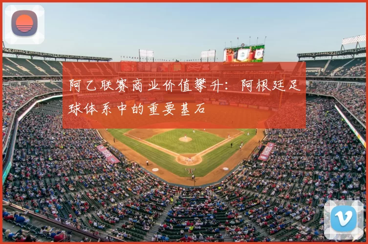 阿乙联赛商业价值攀升：阿根廷足球体系中的重要基石