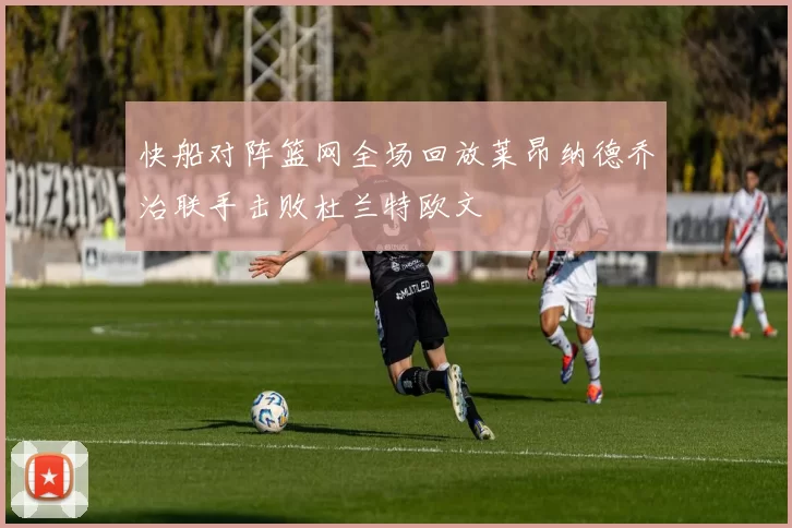 快船对阵篮网全场回放莱昂纳德乔治联手击败杜兰特欧文