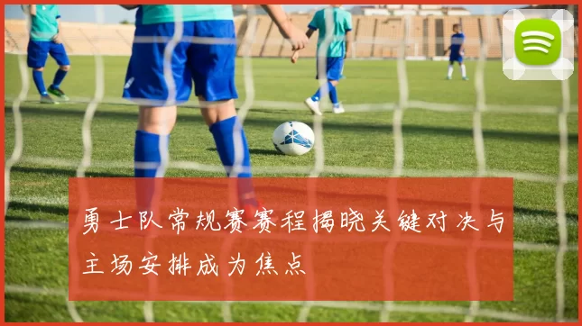 勇士队常规赛赛程揭晓关键对决与主场安排成为焦点