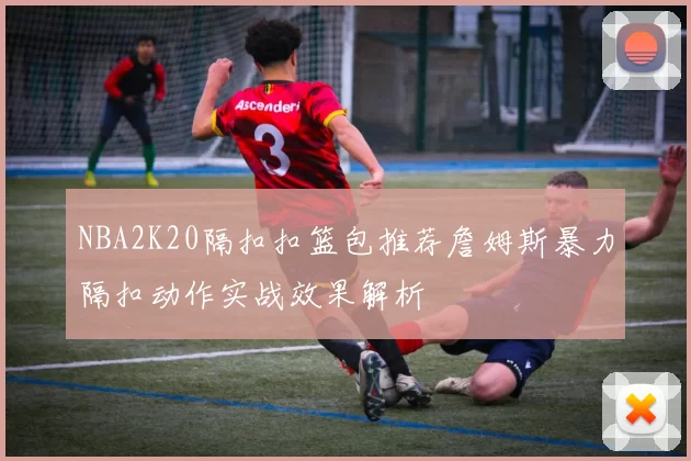 NBA2K20隔扣扣篮包推荐詹姆斯暴力隔扣动作实战效果解析