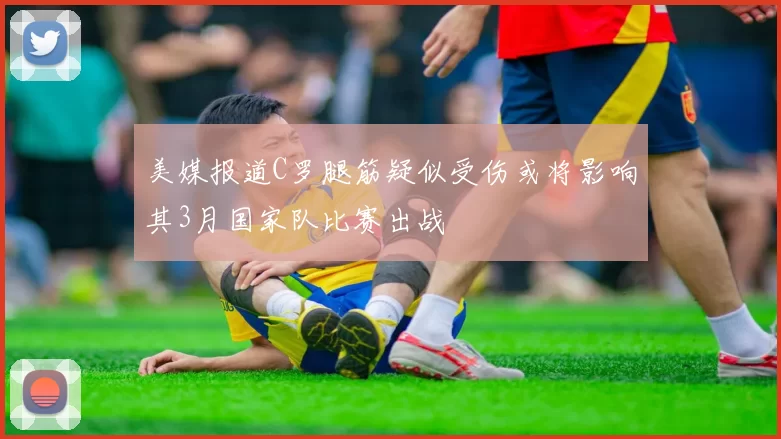 美媒报道C罗腿筋疑似受伤或将影响其3月国家队比赛出战