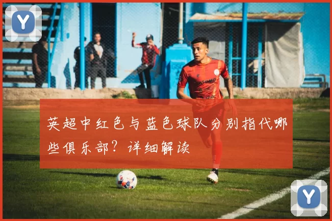英超中红色与蓝色球队分别指代哪些俱乐部？详细解读