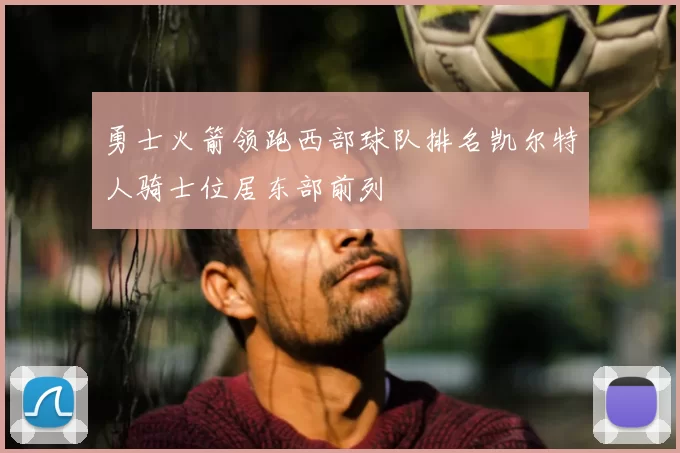 勇士火箭领跑西部球队排名凯尔特人骑士位居东部前列