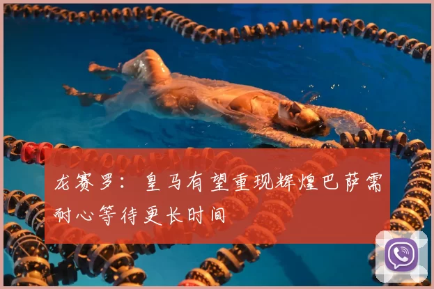 龙赛罗:皇马有望重现辉煌巴萨需耐心等待更长时间