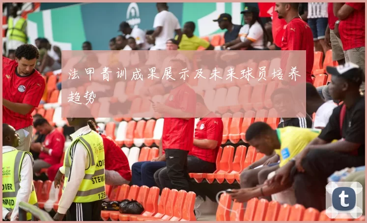 法甲青训成果展示及未来球员培养趋势