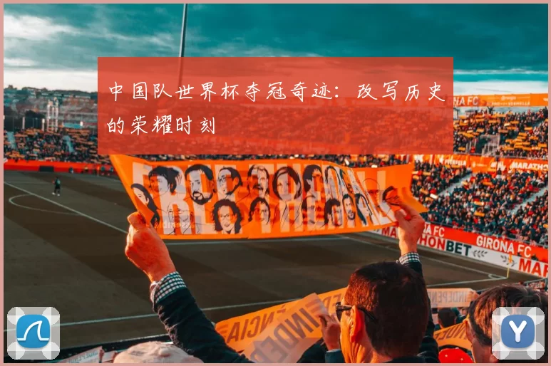 中国队世界杯夺冠奇迹:改写历史的荣耀时刻