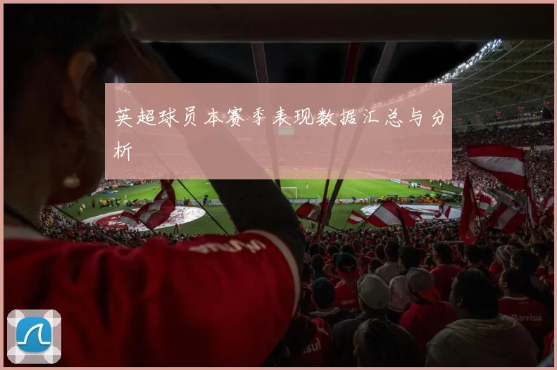 英超球员本赛季表现数据汇总与分析