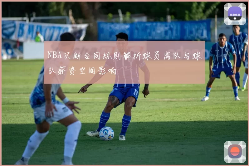 NBA买断合同规则解析球员离队与球队薪资空间影响