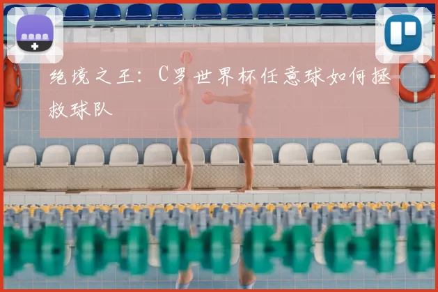 绝境之王:C罗世界杯任意球如何拯救球队